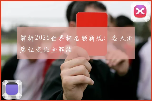 解析2026世界杯名额新规：各大洲席位变化全解读