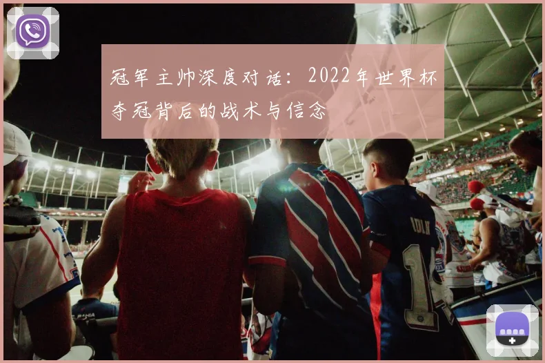 冠军主帅深度对话：2022年世界杯夺冠背后的战术与信念