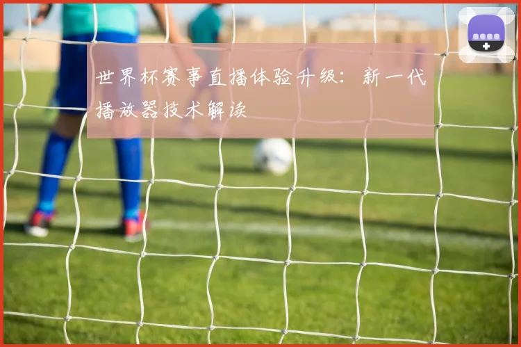 世界杯赛事直播体验升级：新一代播放器技术解读
