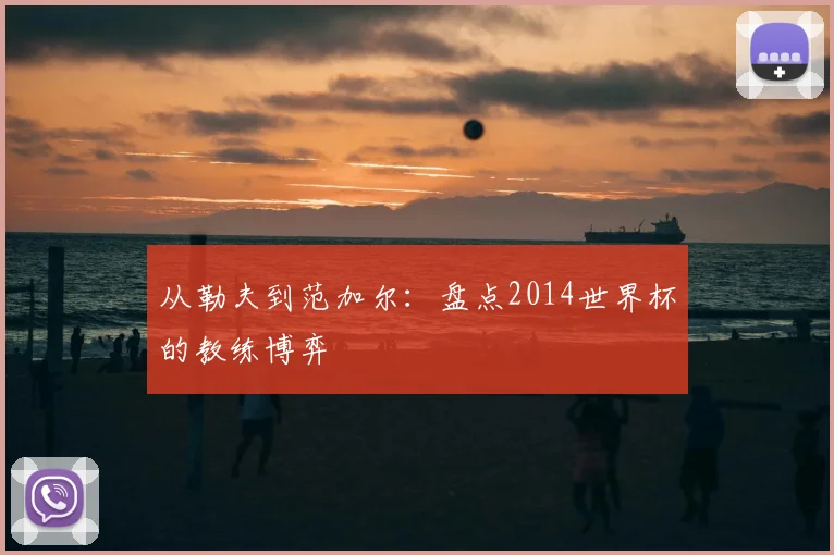 从勒夫到范加尔：盘点2014世界杯的教练博弈