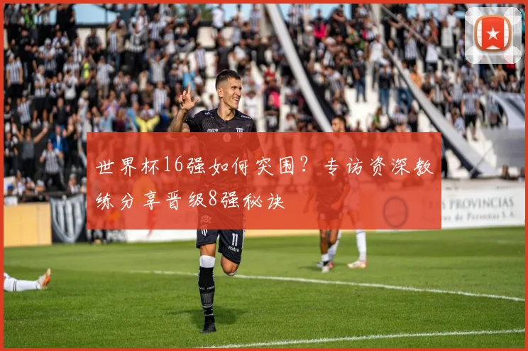 世界杯16强如何突围?专访资深教练分享晋级8强秘诀