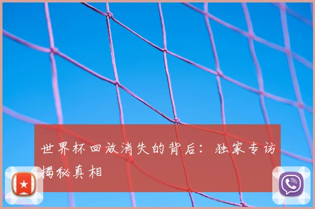 世界杯回放消失的背后：独家专访揭秘真相