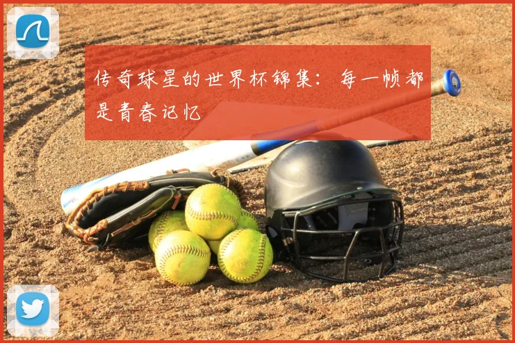 传奇球星的世界杯锦集:每一帧都是青春记忆