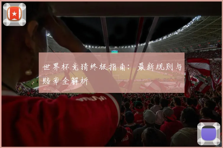 世界杯竞猜终极指南：最新规则与赔率全解析