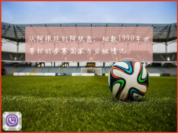 从阿根廷到阿联酋：细数1990年世界杯的参赛国家与分组情况