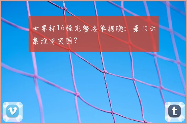 世界杯16强完整名单揭晓：豪门云集谁将突围？