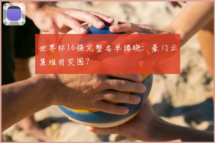 世界杯16强完整名单揭晓：豪门云集谁将突围？