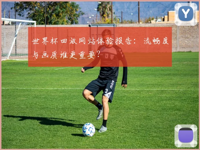 世界杯回放网站体验报告：流畅度与画质谁更重要？