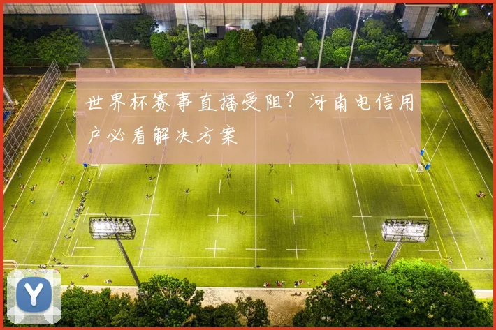 世界杯赛事直播受阻？河南电信用户必看解决方案