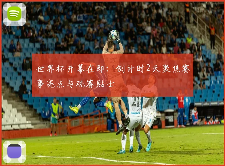 世界杯开幕在即：倒计时2天聚焦赛事亮点与观赛贴士