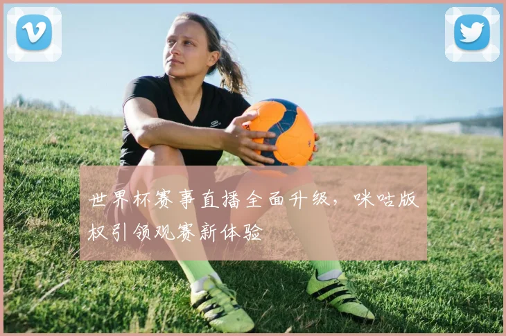 世界杯赛事直播全面升级,咪咕版权引领观赛新体验