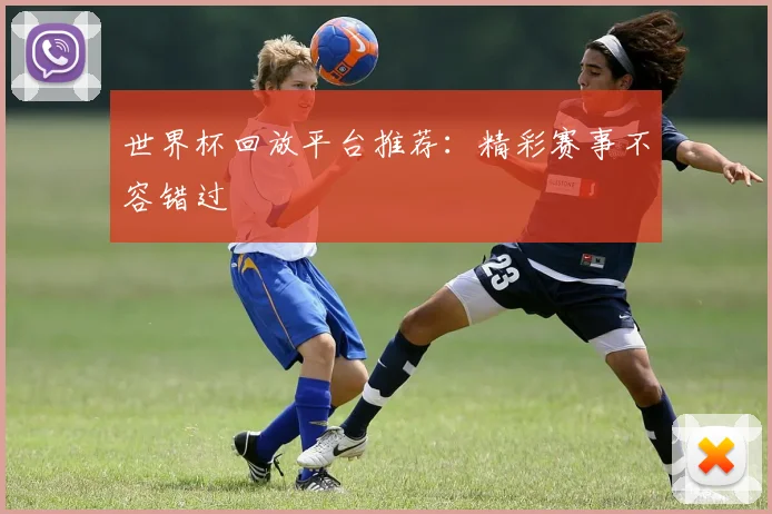 世界杯回放平台推荐：精彩赛事不容错过