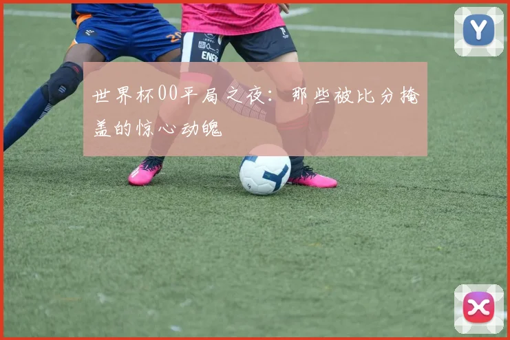 世界杯00平局之夜：那些被比分掩盖的惊心动魄