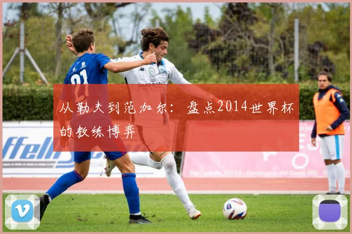 从勒夫到范加尔：盘点2014世界杯的教练博弈
