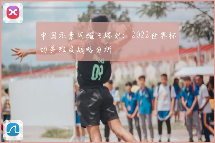 中国元素闪耀卡塔尔：2022世界杯的多维度战略分析