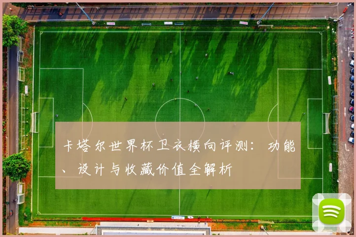 卡塔尔世界杯卫衣横向评测:功能、设计与收藏价值全解析
