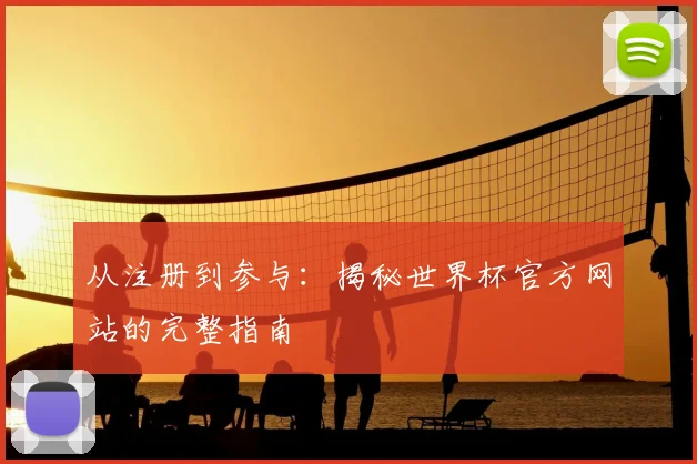 从注册到参与：揭秘世界杯官方网站的完整指南