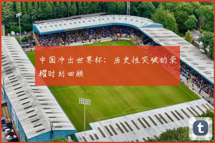 中国冲出世界杯：历史性突破的荣耀时刻回顾