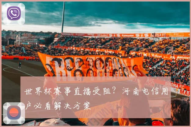 世界杯赛事直播受阻?河南电信用户必看解决方案