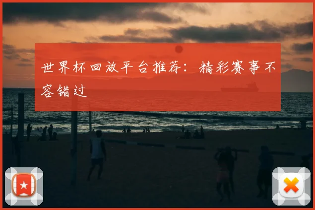 世界杯回放平台推荐:精彩赛事不容错过