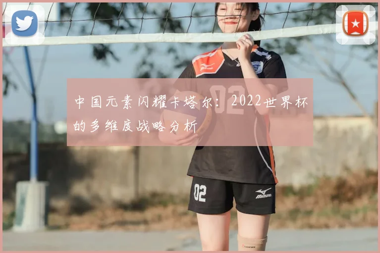 中国元素闪耀卡塔尔:2022世界杯的多维度战略分析