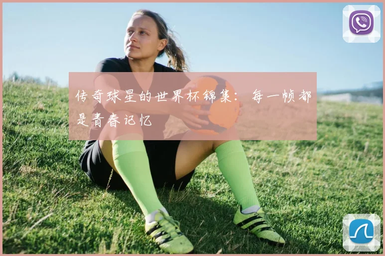 传奇球星的世界杯锦集:每一帧都是青春记忆