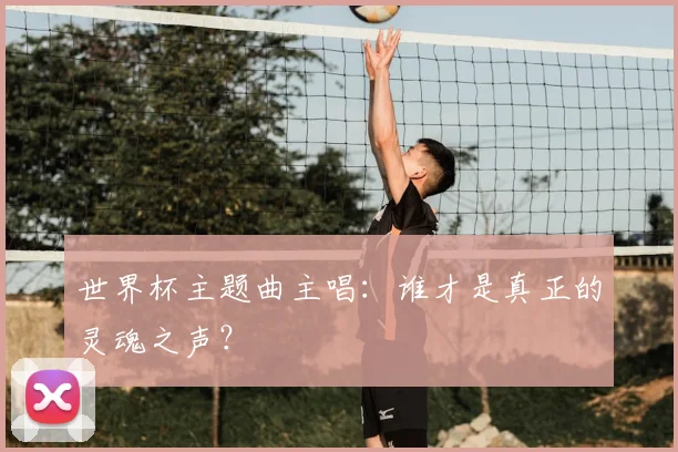 世界杯主题曲主唱:谁才是真正的灵魂之声?
