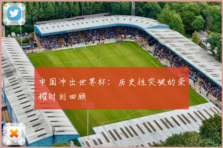 中国冲出世界杯：历史性突破的荣耀时刻回顾