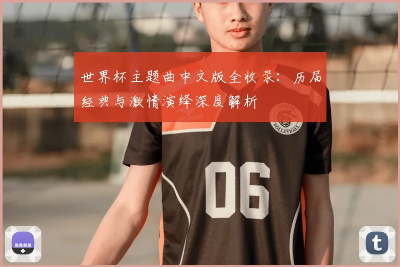 世界杯主题曲中文版全收录：历届经典与激情演绎深度解析
