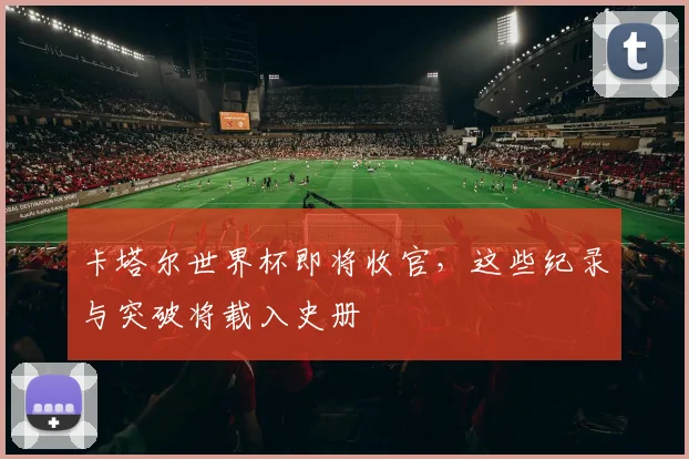 卡塔尔世界杯即将收官,这些纪录与突破将载入史册