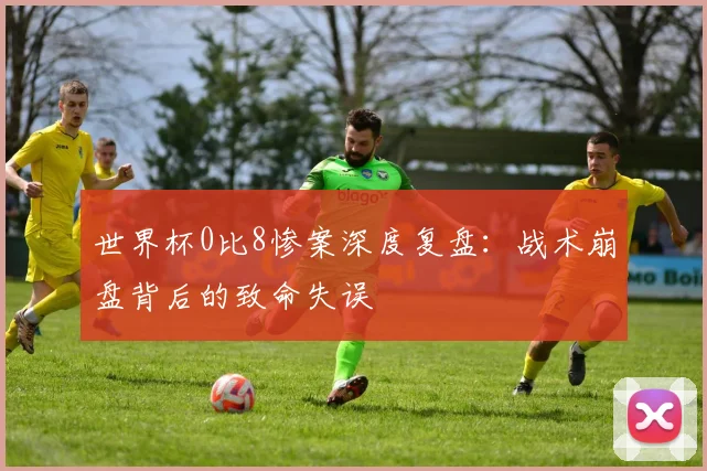 世界杯0比8惨案深度复盘：战术崩盘背后的致命失误