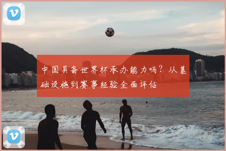 中国具备世界杯承办能力吗？从基础设施到赛事经验全面评估