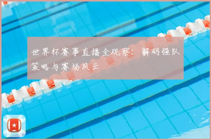 世界杯赛事直播全观察：解码强队策略与赛场风云