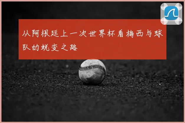 从阿根廷上一次世界杯看梅西与球队的蜕变之路