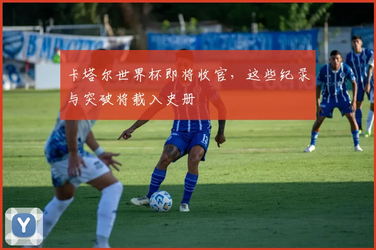 卡塔尔世界杯即将收官,这些纪录与突破将载入史册