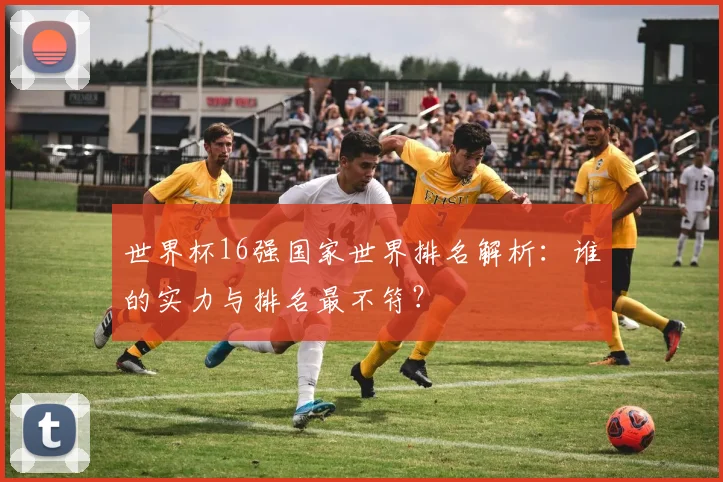 世界杯16强国家世界排名解析:谁的实力与排名最不符?