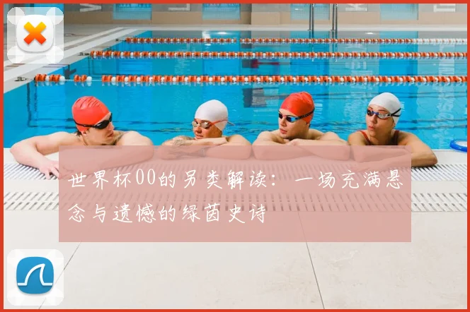世界杯00的另类解读：一场充满悬念与遗憾的绿茵史诗