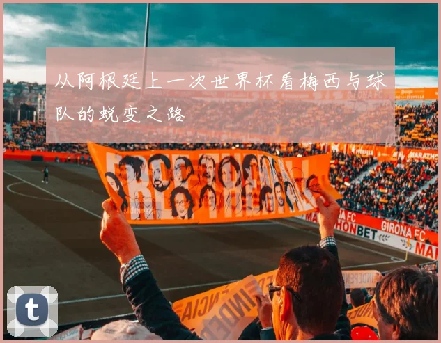 从阿根廷上一次世界杯看梅西与球队的蜕变之路