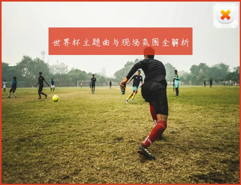 世界杯主题曲与现场氛围全解析