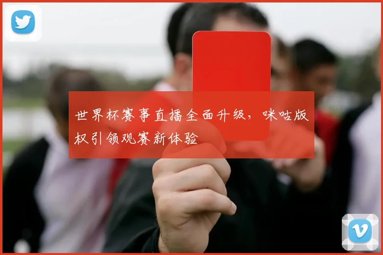 世界杯赛事直播全面升级，咪咕版权引领观赛新体验