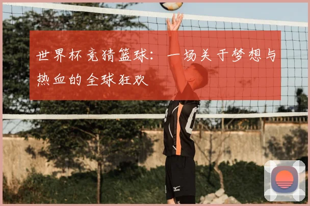 世界杯竞猜篮球：一场关于梦想与热血的全球狂欢