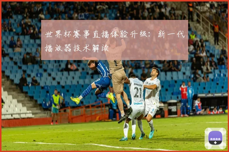 世界杯赛事直播体验升级：新一代播放器技术解读