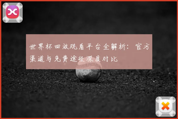 世界杯回放观看平台全解析：官方渠道与免费途径深度对比